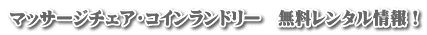 マッサージチェア・コインランドリー　無料レンタル情報！